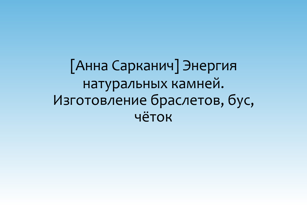 [Анна Сарканич] Энергия натуральных камней. Изготовление браслетов, бус, чёток